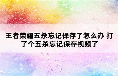 王者荣耀五杀忘记保存了怎么办 打了个五杀忘记保存视频了